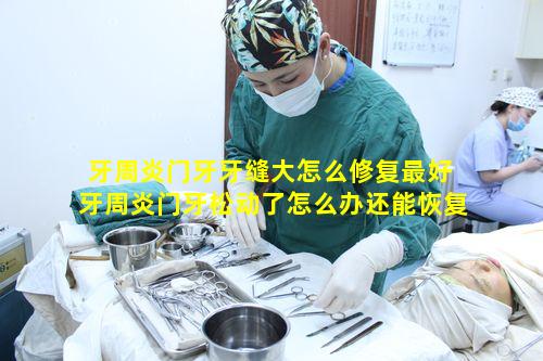 牙周炎门牙牙缝大怎么修复最好 牙周炎门牙松动了怎么办还能恢复吗
